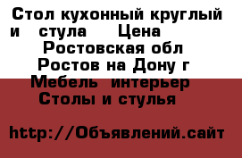 Стол кухонный круглый и 4 стула   › Цена ­ 15 000 - Ростовская обл., Ростов-на-Дону г. Мебель, интерьер » Столы и стулья   